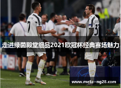 走进绿茵殿堂细品2021欧冠杯经典赛场魅力