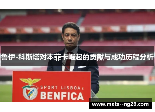 鲁伊-科斯塔对本菲卡崛起的贡献与成功历程分析