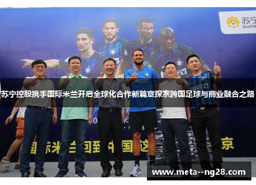 苏宁控股携手国际米兰开启全球化合作新篇章探索跨国足球与商业融合之路