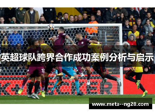 英超球队跨界合作成功案例分析与启示