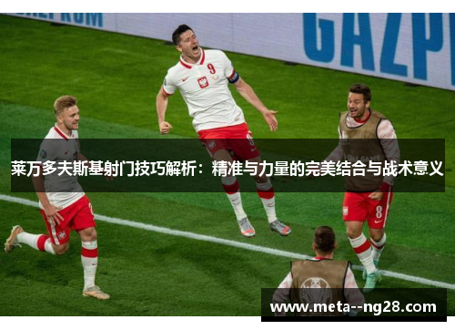 莱万多夫斯基射门技巧解析：精准与力量的完美结合与战术意义