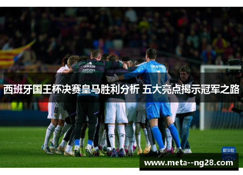 西班牙国王杯决赛皇马胜利分析 五大亮点揭示冠军之路