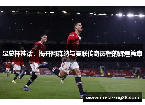 足总杯神话：揭开阿森纳与曼联传奇历程的辉煌篇章