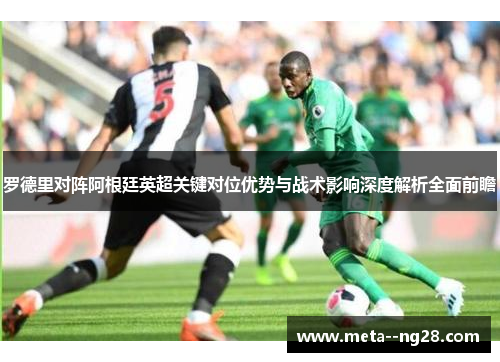 罗德里对阵阿根廷英超关键对位优势与战术影响深度解析全面前瞻