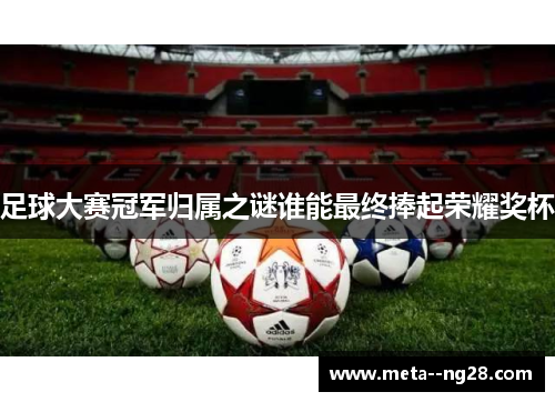 足球大赛冠军归属之谜谁能最终捧起荣耀奖杯 足球大赛冠军归属之谜谁能最终捧起荣耀奖杯