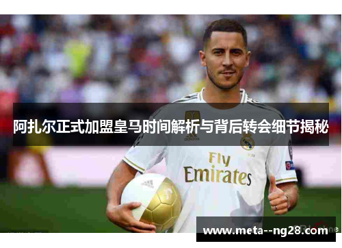 阿扎尔正式加盟皇马时间解析与背后转会细节揭秘 阿扎尔正式加盟皇马时间解析与背后转会细节揭秘