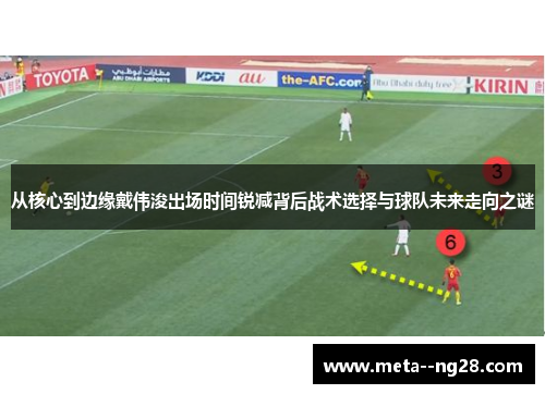 从核心到边缘戴伟浚出场时间锐减背后战术选择与球队未来走向之谜 从核心到边缘戴伟浚出场时间锐减背后战术选择与球队未来走向之谜
