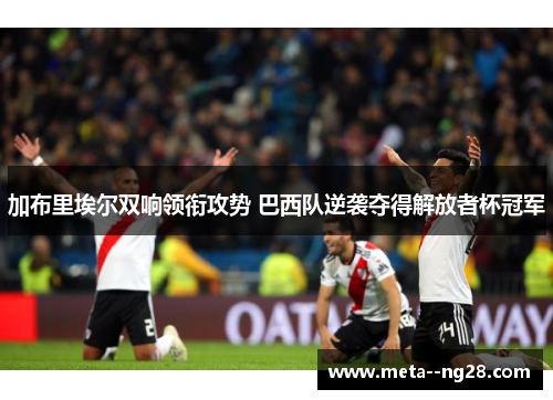 加布里埃尔双响领衔攻势 巴西队逆袭夺得解放者杯冠军 加布里埃尔双响领衔攻势 巴西队逆袭夺得解放者杯冠军