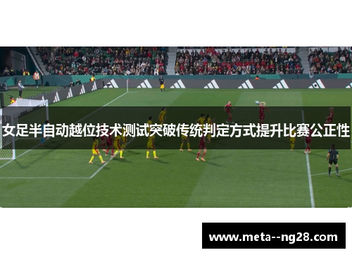 女足半自动越位技术测试突破传统判定方式提升比赛公正性 女足半自动越位技术测试突破传统判定方式提升比赛公正性