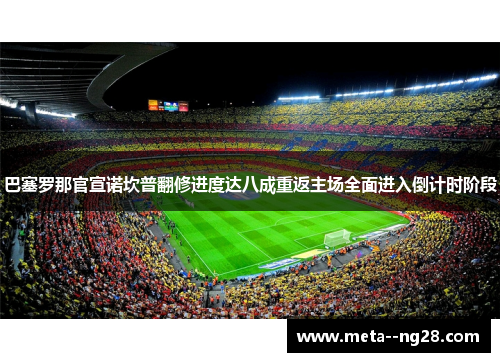 巴塞罗那官宣诺坎普翻修进度达八成重返主场全面进入倒计时阶段 巴塞罗那官宣诺坎普翻修进度达八成重返主场全面进入倒计时阶段