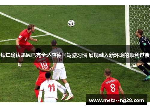 拜仁确认凯恩已完全适应德国驾驶习惯 展现融入新环境的顺利过渡 拜仁确认凯恩已完全适应德国驾驶习惯 展现融入新环境的顺利过渡