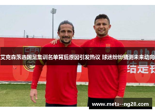 艾克森落选国足集训名单背后原因引发热议 球迷纷纷猜测未来动向 艾克森落选国足集训名单背后原因引发热议 球迷纷纷猜测未来动向
