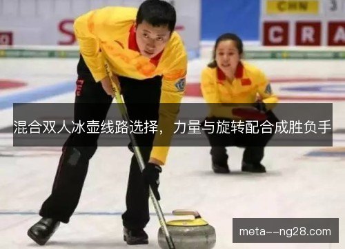 混合双人冰壶线路选择，力量与旋转配合成胜负手